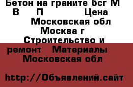 Бетон на граните бсг М300 В22.5 П3 F200 W6 › Цена ­ 2 400 - Московская обл., Москва г. Строительство и ремонт » Материалы   . Московская обл.